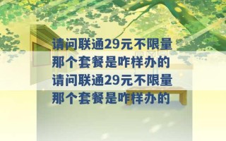 请问联通29元不限量那个套餐是咋样办的 请问联通29元不限量那个套餐是咋样办的 