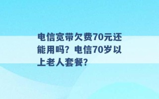 电信宽带欠费70元还能用吗？电信70岁以上老人套餐？ 