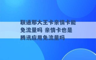 联通那大王卡亲情卡能免流量吗 亲情卡也是腾讯应用免流量吗 