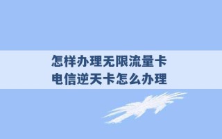 怎样办理无限流量卡 电信逆天卡怎么办理 