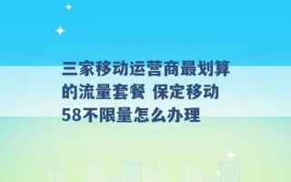 三家移动运营商最划算的流量套餐 保定移动58不限量怎么办理 