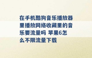 在手机酷狗音乐播放器里播放网络收藏里的音乐要流量吗 苹果6怎么不限流量下载 