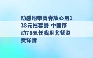 动感地带青春放心用138元档套餐 中国移动78元任我用套餐资费详情 