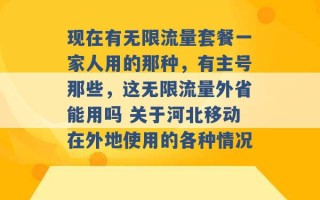 现在有无限流量套餐一家人用的那种，有主号那些，这无限流量外省能用吗 关于河北移动在外地使用的各种情况 