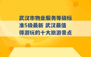 武汉市物业服务等级标准5级最新 武汉最值得游玩的十大旅游景点 