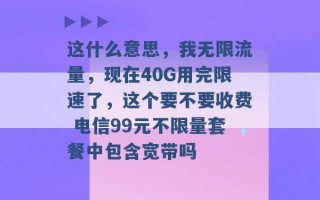 这什么意思，我无限流量，现在40G用完限速了，这个要不要收费 电信99元不限量套餐中包含宽带吗 