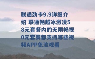 联通劲卡9.9详细介绍 联通畅越冰激凌58元套餐内的无限畅视0元套餐都支持哪些视频APP免流观看 