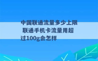 中国联通流量多少上限 联通手机卡流量用超过100g会怎样 