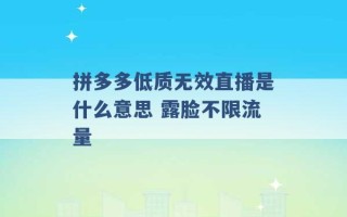 拼多多低质无效直播是什么意思 露脸不限流量 