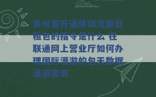 贵州省开通移动流量日租包的指令是什么 在联通网上营业厅如何办理国际漫游的包天数据漫游套餐 