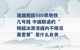 建国西路589乖地铁几号线 中国联通的“畅越冰激凌国内不限流量套餐”是什么业务 