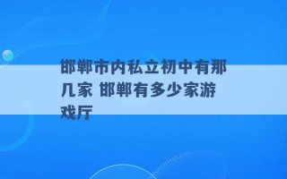 邯郸市内私立初中有那几家 邯郸有多少家游戏厅 