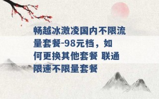 畅越冰激凌国内不限流量套餐-98元档，如何更换其他套餐 联通限速不限量套餐 