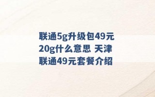 联通5g升级包49元20g什么意思 天津联通49元套餐介绍 