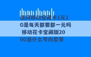 请问移动宝藏卡1元1G是每天都要都一元吗 移动花卡宝藏版200G是什么专向套餐 