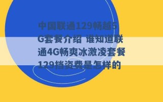 中国联通129畅越5G套餐介绍 谁知道联通4G畅爽冰激凌套餐129挡资费是怎样的 