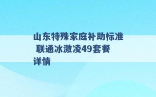 山东特殊家庭补助标准 联通冰激凌49套餐详情 