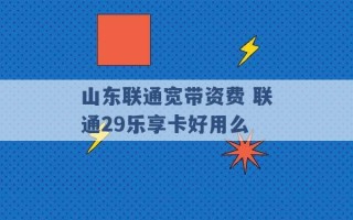 山东联通宽带资费 联通29乐享卡好用么 