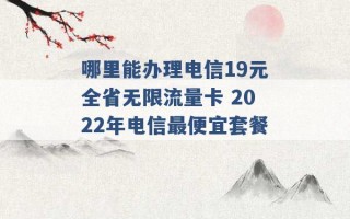 哪里能办理电信19元全省无限流量卡 2022年电信最便宜套餐 