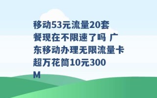 移动53元流量20套餐现在不限速了吗 广东移动办理无限流量卡超万花筒10元300M 