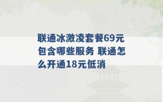 联通冰激凌套餐69元包含哪些服务 联通怎么开通18元低消 