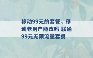 移动99元的套餐，移动老用户能改吗 联通99元无限流量套餐 