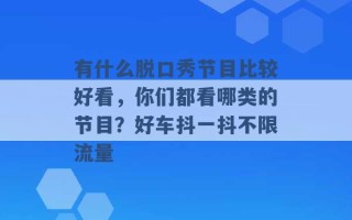 有什么脱口秀节目比较好看，你们都看哪类的节目？好车抖一抖不限流量 