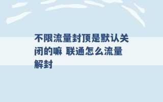 不限流量封顶是默认关闭的嘛 联通怎么流量解封 