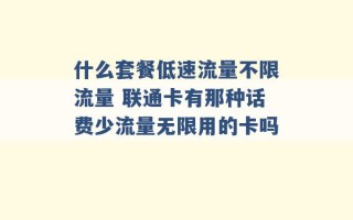 什么套餐低速流量不限流量 联通卡有那种话费少流量无限用的卡吗 