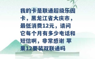 我的卡是联通超级乐园卡，黑龙江省大庆市，最低消费12元，请问它每个月有多少电话和短信啊，非常感谢 苹果12要装双联通吗 