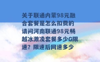 关于联通内蒙98元融合套餐是怎么扣费的 请问河南联通98元畅越冰激凌套餐多少G限速？限速后网速多少 