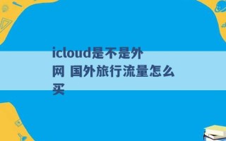 icloud是不是外网 国外旅行流量怎么买 