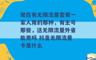 现在有无限流量套餐一家人用的那种，有主号那些，这无限流量外省能用吗 抖音无限流量卡是什么 