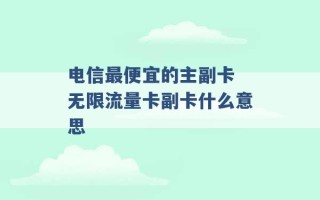 电信最便宜的主副卡 无限流量卡副卡什么意思 