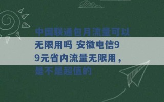 中国联通包月流量可以无限用吗 安徽电信99元省内流量无限用，是不是超值的 