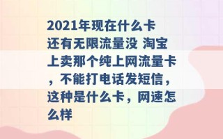 2021年现在什么卡还有无限流量没 淘宝上卖那个纯上网流量卡，不能打电话发短信，这种是什么卡，网速怎么样 