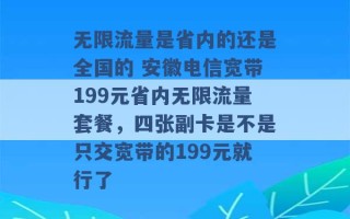 无限流量是省内的还是全国的 安徽电信宽带199元省内无限流量套餐，四张副卡是不是只交宽带的199元就行了 