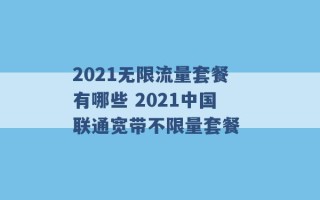 2021无限流量套餐有哪些 2021中国联通宽带不限量套餐 