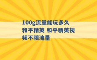 100g流量能玩多久和平精英 和平精英视频不限流量 