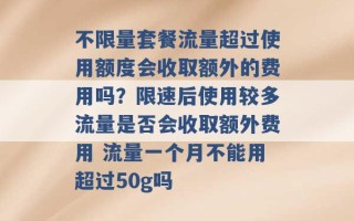 不限量套餐流量超过使用额度会收取额外的费用吗？限速后使用较多流量是否会收取额外费用 流量一个月不能用超过50g吗 