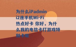 为什么iPadmini2连手机Wi-Fi热点好卡 你好，为什么我的电信卡打游戏特别卡呢 