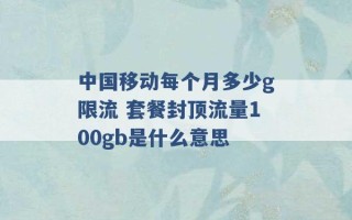 中国移动每个月多少g限流 套餐封顶流量100gb是什么意思 