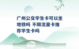 广州公交学生卡可以坐地铁吗 不限流量卡推荐学生卡吗 