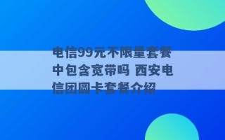 电信99元不限量套餐中包含宽带吗 西安电信团圆卡套餐介绍 