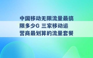 中国移动无限流量最搞限多少G 三家移动运营商最划算的流量套餐 