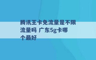 腾讯王卡免流量是不限流量吗 广东5g卡哪个最好 