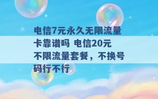 电信7元永久无限流量卡靠谱吗 电信20元不限流量套餐，不换号码行不行 