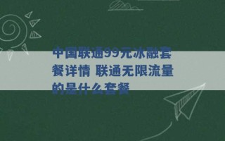 中国联通99元冰融套餐详情 联通无限流量的是什么套餐 