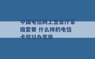 中国电信网上营业厅家庭套餐 什么样的电信卡可以办宽带 