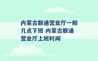 内蒙古联通营业厅一般几点下班 内蒙古联通营业厅上班时间 